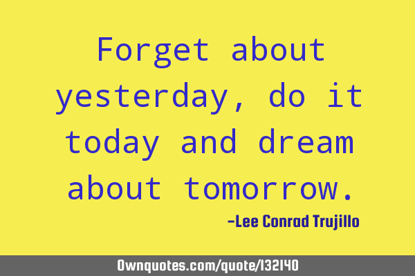 Forget about yesterday, do it today and dream about