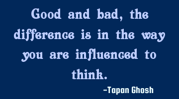 Good and bad, the difference is in the way you are influenced to think.