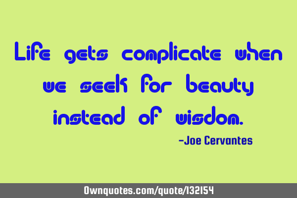 Life gets complicate when we seek for beauty instead of