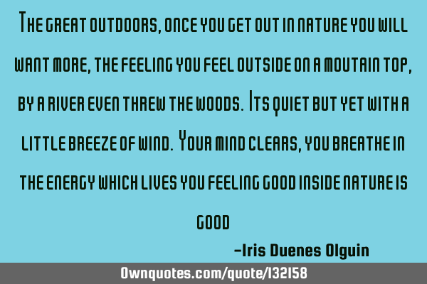 The great outdoors, once you get out in nature you will want more, the feeling you feel outside on