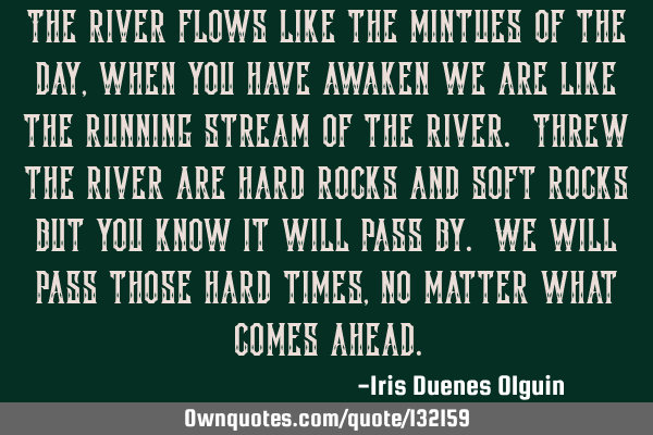 The river flows like the mintues of the day, when you have awaken we are like the running stream of
