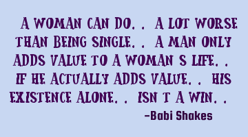 “ A woman can do.. a lot worse than being SINGLE.. A man only adds VALUE to a Woman’s life.. if