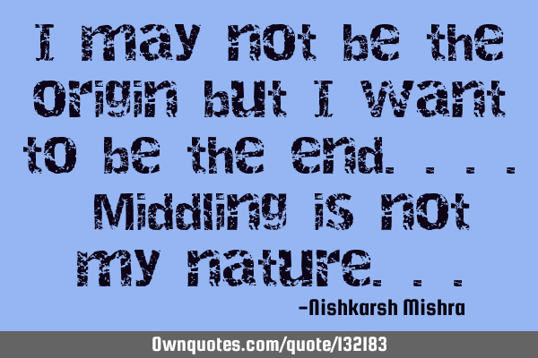 I may not be the origin but I want to be the end.... Middling is not my