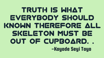 Truth is what everybody should known therefore all skeleton must be out of cupboard..