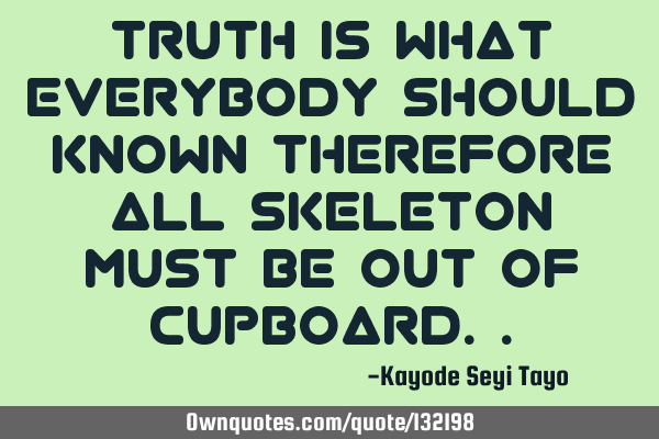Truth is what everybody should known therefore all skeleton must be out of