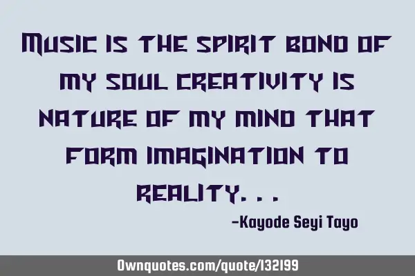 Music is the spirit bond of my soul creativity is nature of my mind that form imagination to