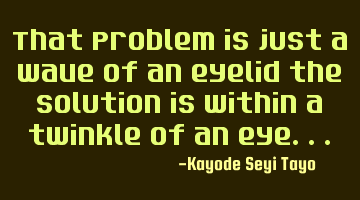 That problem is just a wave of an eyelid the solution is within a twinkle of an eye...