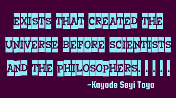 Exists that created the universe before scientists and the philosophers.....