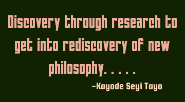 Discovery through research to get into rediscovery of new philosophy.....