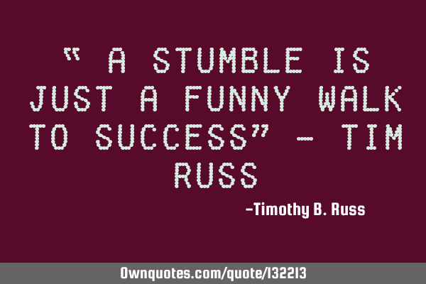 “ A stumble is just a funny walk to success” - Tim R