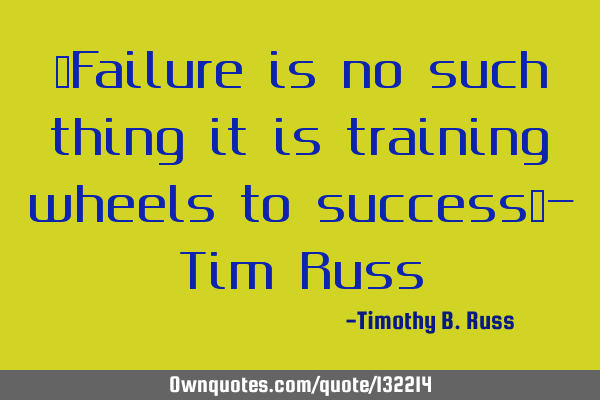 “Failure is no such thing it is training wheels to success”- Tim R