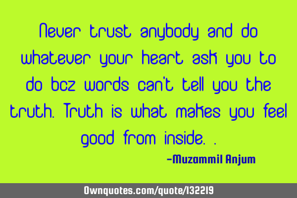 Never trust anybody and do whatever your heart ask you to do bcz words can