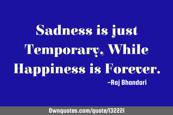 Sadness is just Temporary, While Happiness is F