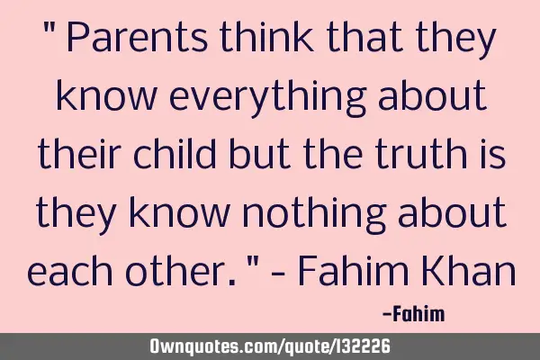 " Parents think that they know everything about their child but the truth is they know nothing