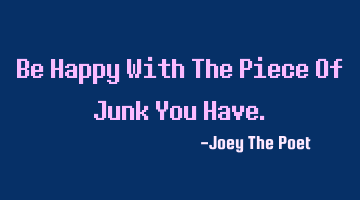 Be Happy With The Piece Of Junk You Have.