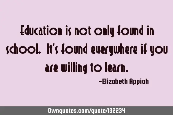 Education is not only found in school. It