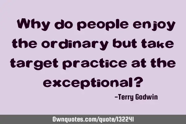 “Why do people enjoy the ordinary but take target practice at the exceptional?”