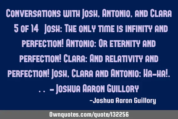 Conversations with Josh, Antonio, and Clara (5 of 14) Josh: The only time is infinity and