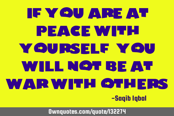 If you are at peace with yourself, you will not be at war with