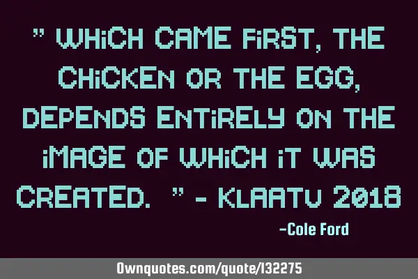 " Which came first, the chicken or the egg, depends entirely on the image of which it was created. "