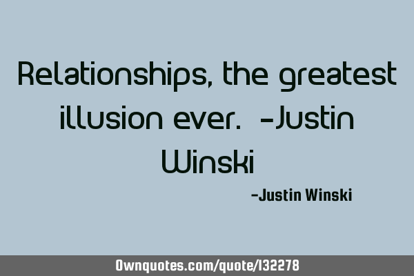 Relationships, the greatest illusion ever. -Justin W