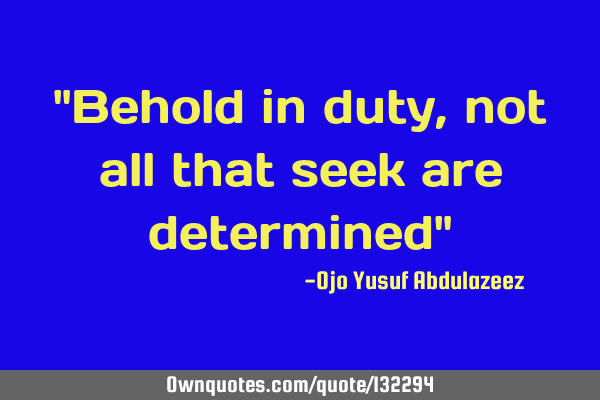 "Behold in duty, not all that seek are determined"