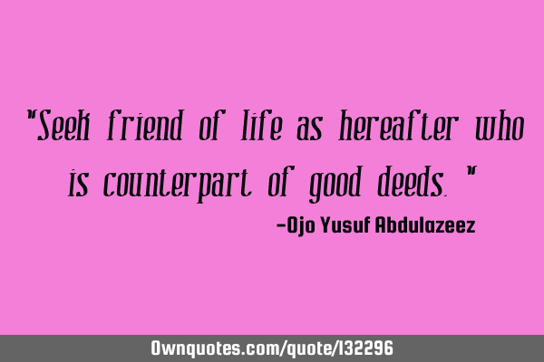 "Seek friend of life as hereafter who is counterpart of good deeds."