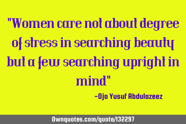 "Women care not about degree of stress in searching beauty but a few searching upright in mind"