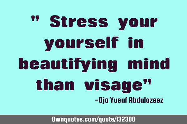 " Stress your yourself in beautifying mind than visage"