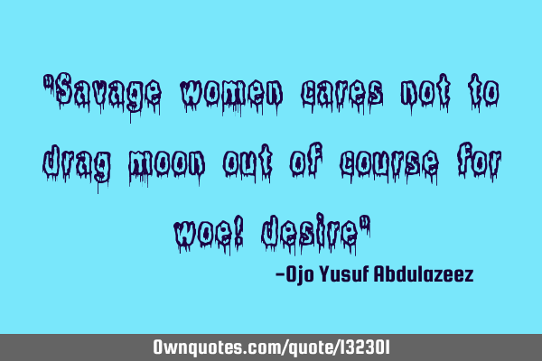 "Savage women cares not to drag moon out of course for woe! desire"