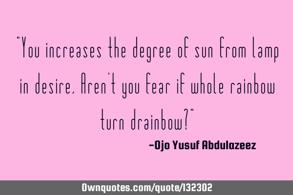 "You increases the degree of sun from lamp in desire, Aren
