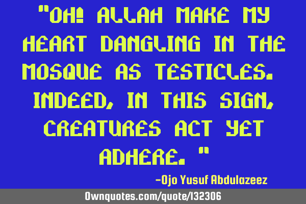 "Oh! Allah make my heart dangling in the Mosque as testicles. Indeed, in this sign, creatures act