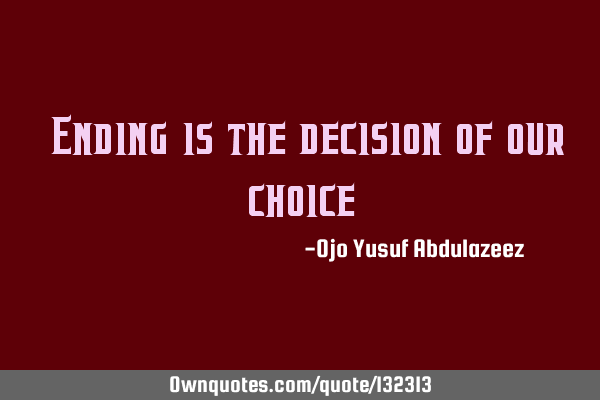 "Ending is the decision of our choice"