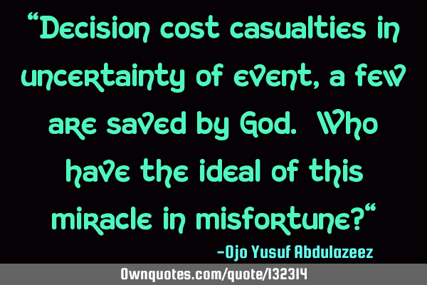 "Decision cost casualties in uncertainty of event, a few are saved by God. Who have the ideal of