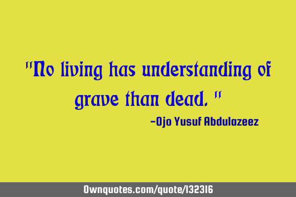 "No living has understanding of grave than dead."