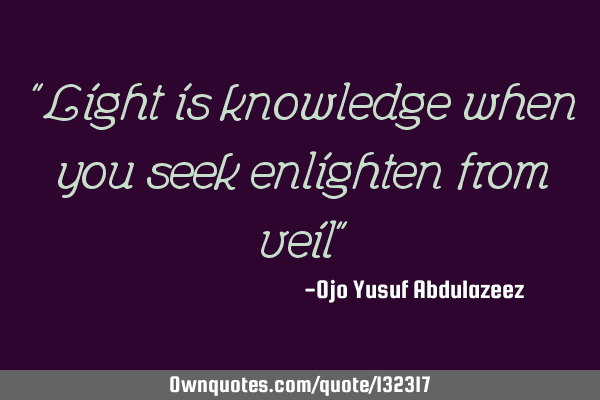 "Light is knowledge when you seek enlighten from veil"