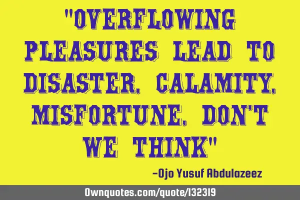 "Overflowing pleasures lead to disaster, calamity, misfortune, don
