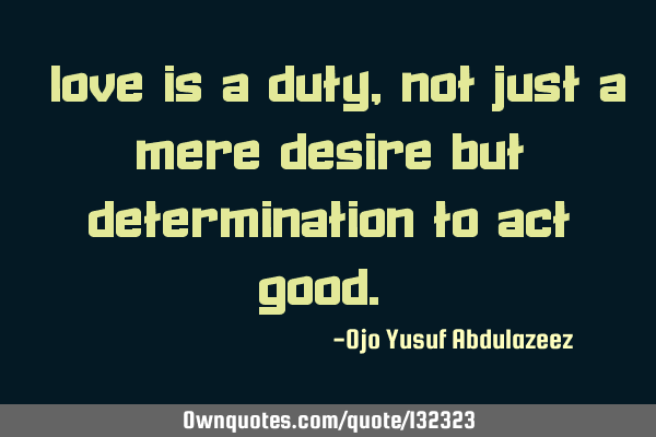"Love is a duty, not just a mere desire but determination to act good."