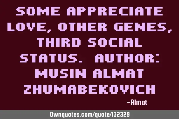 Some appreciate love, other genes, third social status. Author: Musin Almat Z