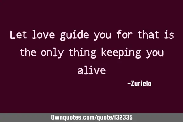 Let love guide you for that is the only thing keeping you