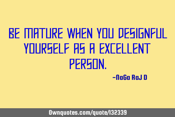 Be mature when you designful yourself as a excellent