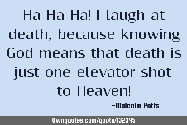 Ha Ha Ha! I laugh at death, because knowing God means that death is just one elevator shot to H