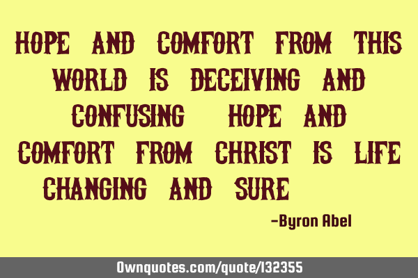 Hope and comfort from this world is deceiving and confusing, hope and comfort from Christ is life