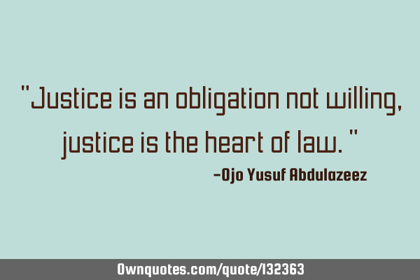 "Justice is an obligation not willing, justice is the heart of law."