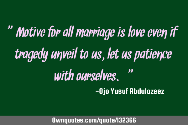 "Motive for all marriage is love even if tragedy unveil to us, let us patience with ourselves."