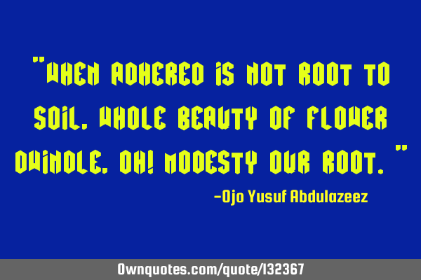 "When adhered is not root to soil, whole beauty of flower dwindle, oh! modesty our root."