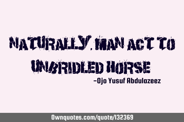 "Naturally, man act to unbridled horse"