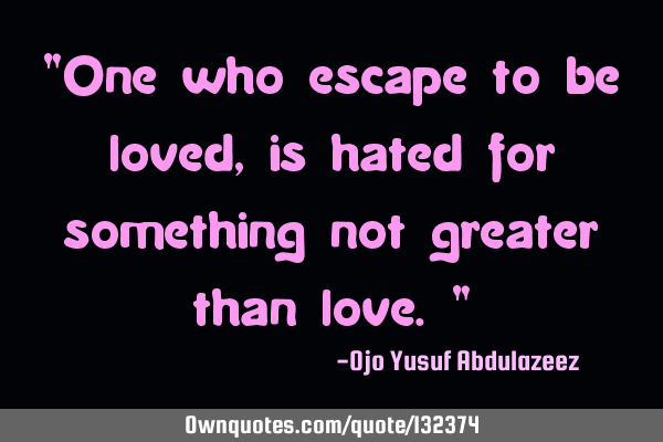 "One who escape to be loved, is hated for something not greater than love."