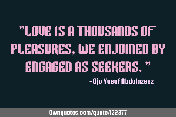 "Love is a thousands of pleasures, we enjoined by engaged as seekers."