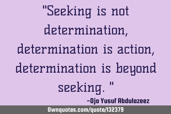 "Seeking is not determination, determination is action, determination is beyond seeking."